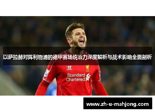 以萨拉赫对阵利物浦的德甲赛场统治力深度解析与战术影响全面剖析