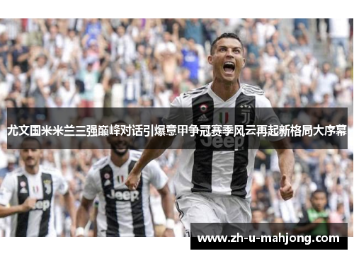 尤文国米米兰三强巅峰对话引爆意甲争冠赛季风云再起新格局大序幕