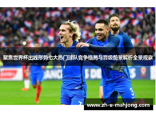 聚焦世界杯出线形势七大热门球队竞争格局与晋级前景解析全景观察
