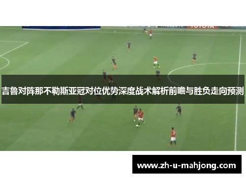 吉鲁对阵那不勒斯亚冠对位优势深度战术解析前瞻与胜负走向预测