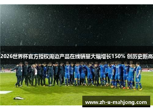 2026世界杯官方授权周边产品在线销量大幅增长150% 创历史新高