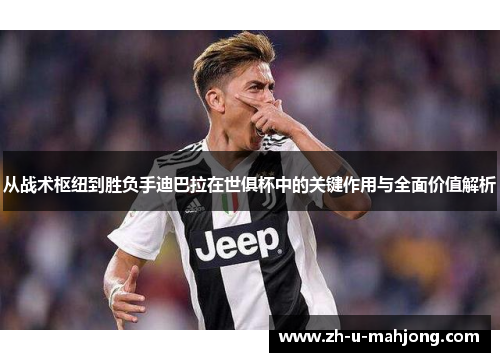 从战术枢纽到胜负手迪巴拉在世俱杯中的关键作用与全面价值解析