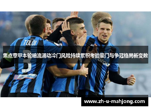 焦点意甲本轮暗流涌动冷门风险持续累积考验豪门与争冠格局新变数