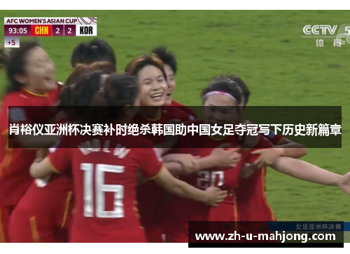 肖裕仪亚洲杯决赛补时绝杀韩国助中国女足夺冠写下历史新篇章