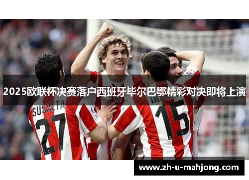 2025欧联杯决赛落户西班牙毕尔巴鄂精彩对决即将上演