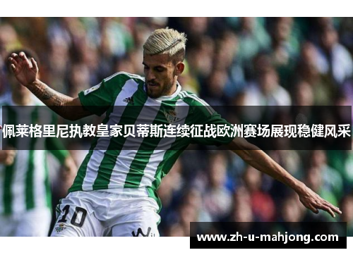 佩莱格里尼执教皇家贝蒂斯连续征战欧洲赛场展现稳健风采