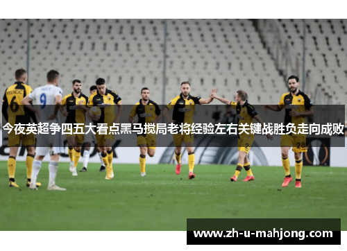 今夜英超争四五大看点黑马搅局老将经验左右关键战胜负走向成败
