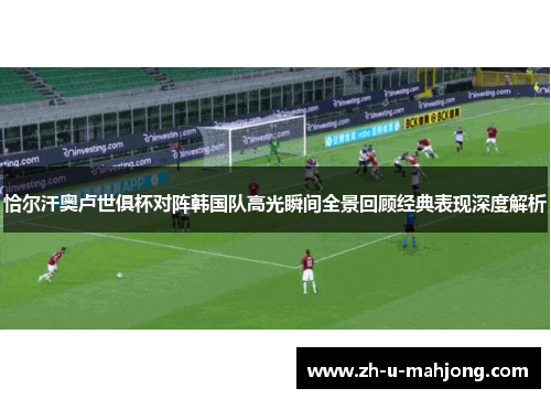 恰尔汗奥卢世俱杯对阵韩国队高光瞬间全景回顾经典表现深度解析