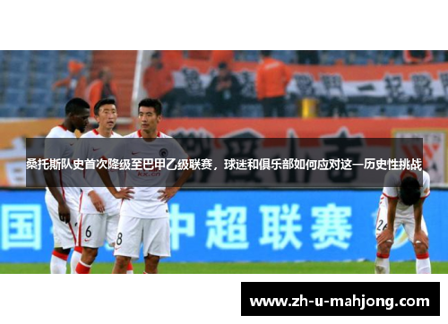 桑托斯队史首次降级至巴甲乙级联赛，球迷和俱乐部如何应对这一历史性挑战