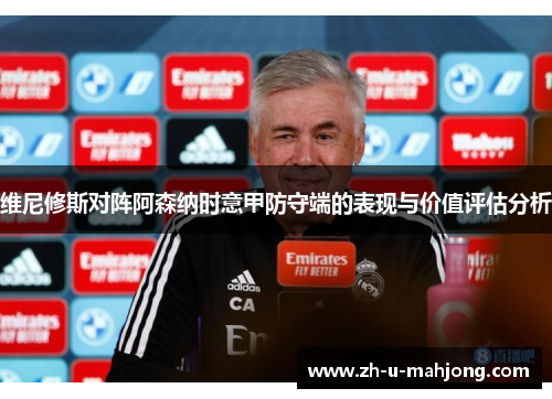 维尼修斯对阵阿森纳时意甲防守端的表现与价值评估分析 维尼修斯对阵阿森纳时意甲防守端的表现与价值评估分析