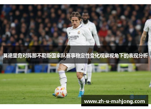 莫德里奇对阵那不勒斯国家队赛事稳定性变化观察视角下的表现分析 莫德里奇对阵那不勒斯国家队赛事稳定性变化观察视角下的表现分析